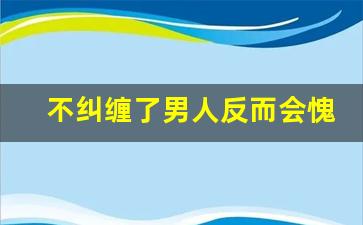 不纠缠了男人反而会愧疚