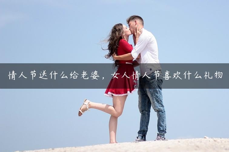 情人节送什么给老婆，女人情人节喜欢什么礼物