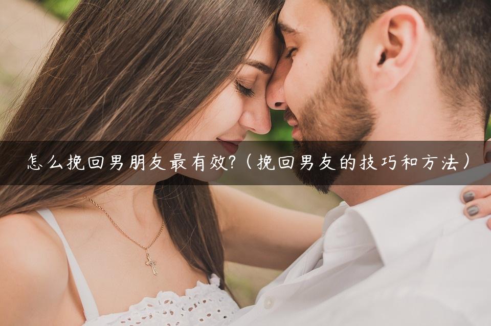 怎么挽回男朋友最有效?（挽回男友的技巧和方法）