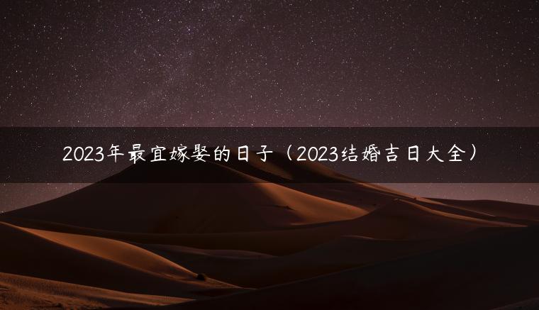 2023年最宜嫁娶的日子（2023结婚吉日大全）