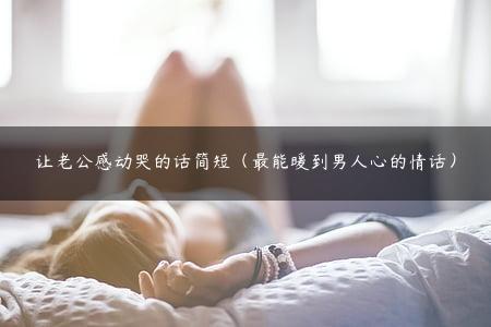 让老公感动哭的话简短（最能暖到男人心的情话）