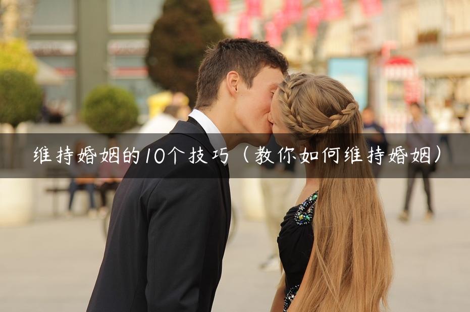 维持婚姻的10个技巧（教你如何维持婚姻）