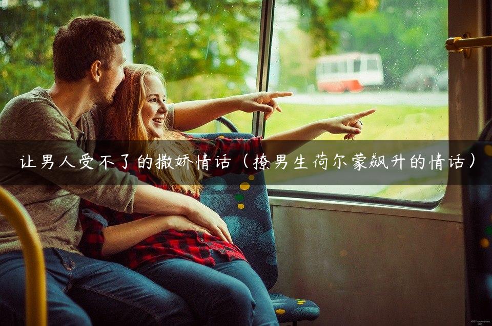 让男人受不了的撒娇情话（撩男生荷尔蒙飙升的情话）