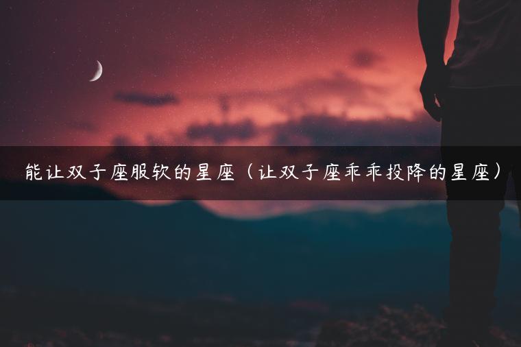 能让双子座服软的星座（让双子座乖乖投降的星座）