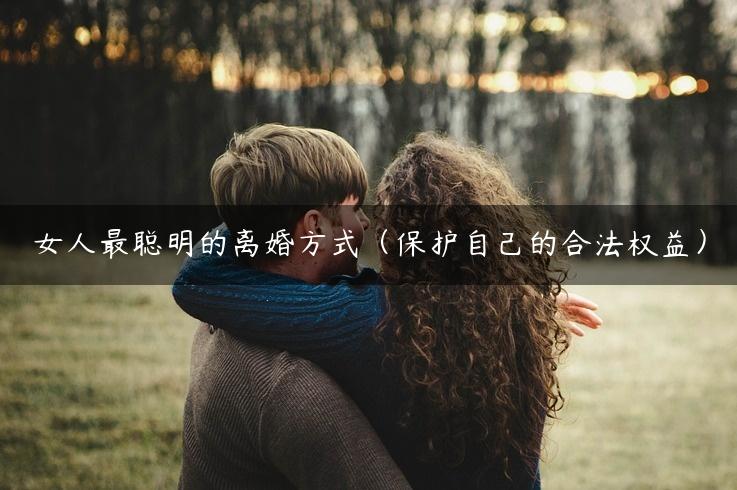 女人最聪明的离婚方式（保护自己的合法权益）