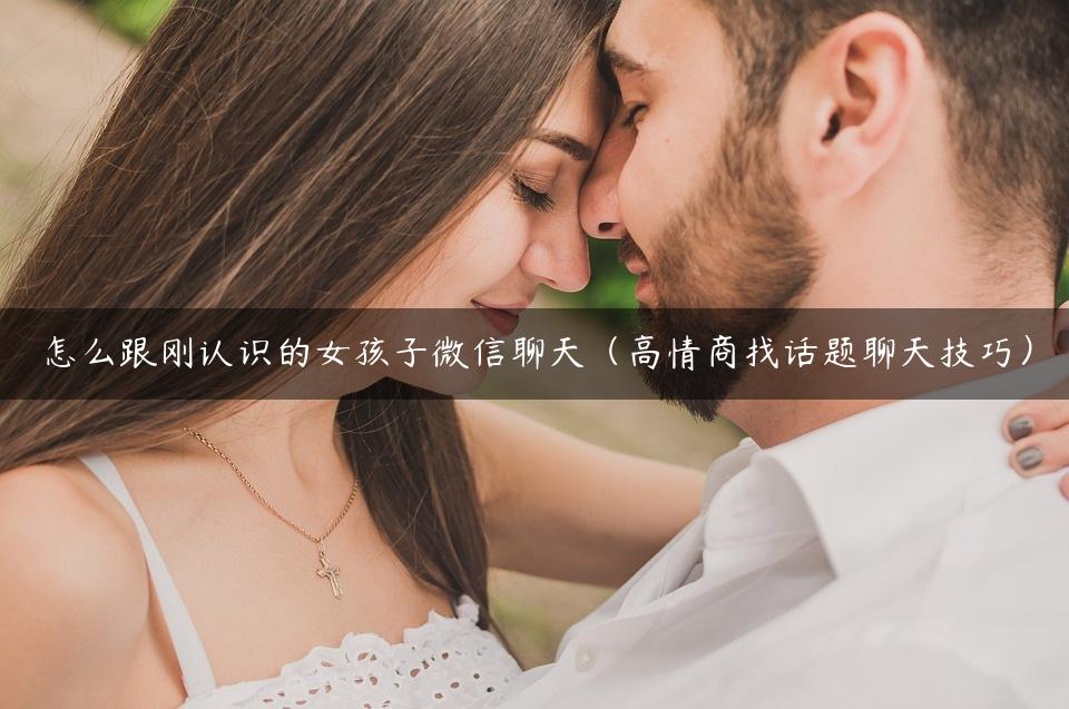 怎么跟刚认识的女孩子微信聊天（高情商找话题聊天技巧）