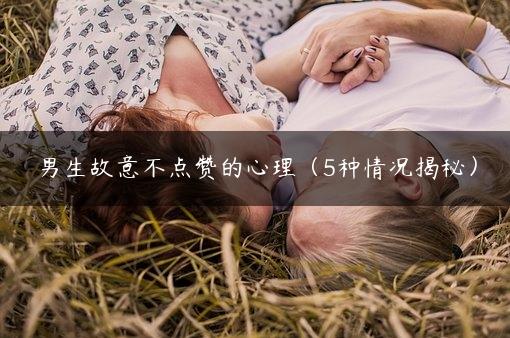 男生故意不点赞的心理（5种情况揭秘）