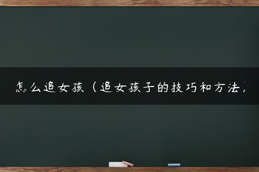 怎么追女孩（追女孩子的技巧和方法）