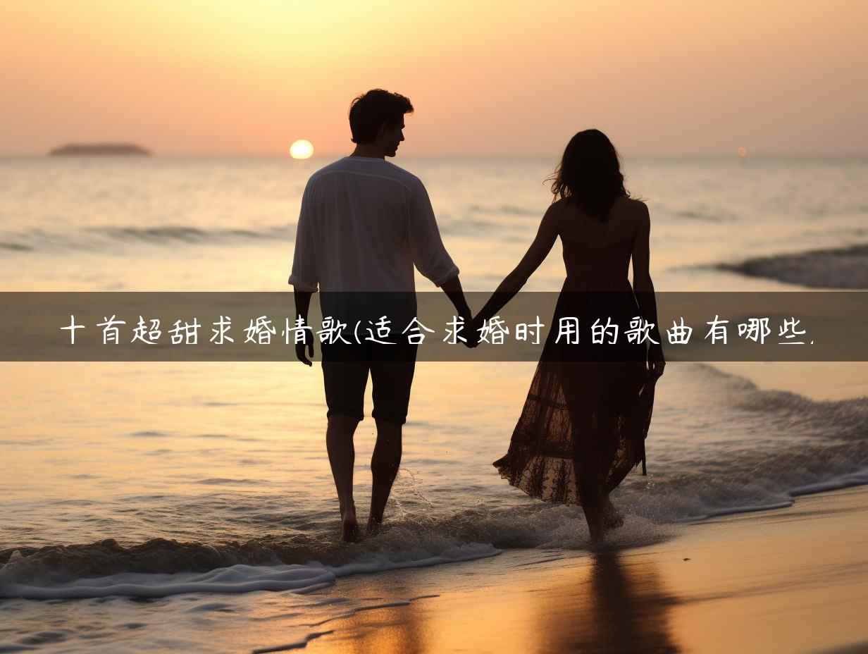 十首超甜求婚情歌(适合求婚时用的歌曲有哪些)