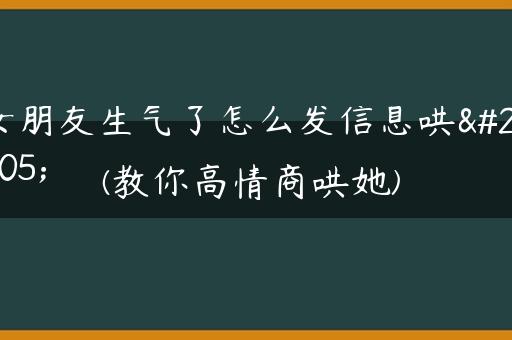 女朋友生气了怎么发信息哄她(教你高情商哄她)