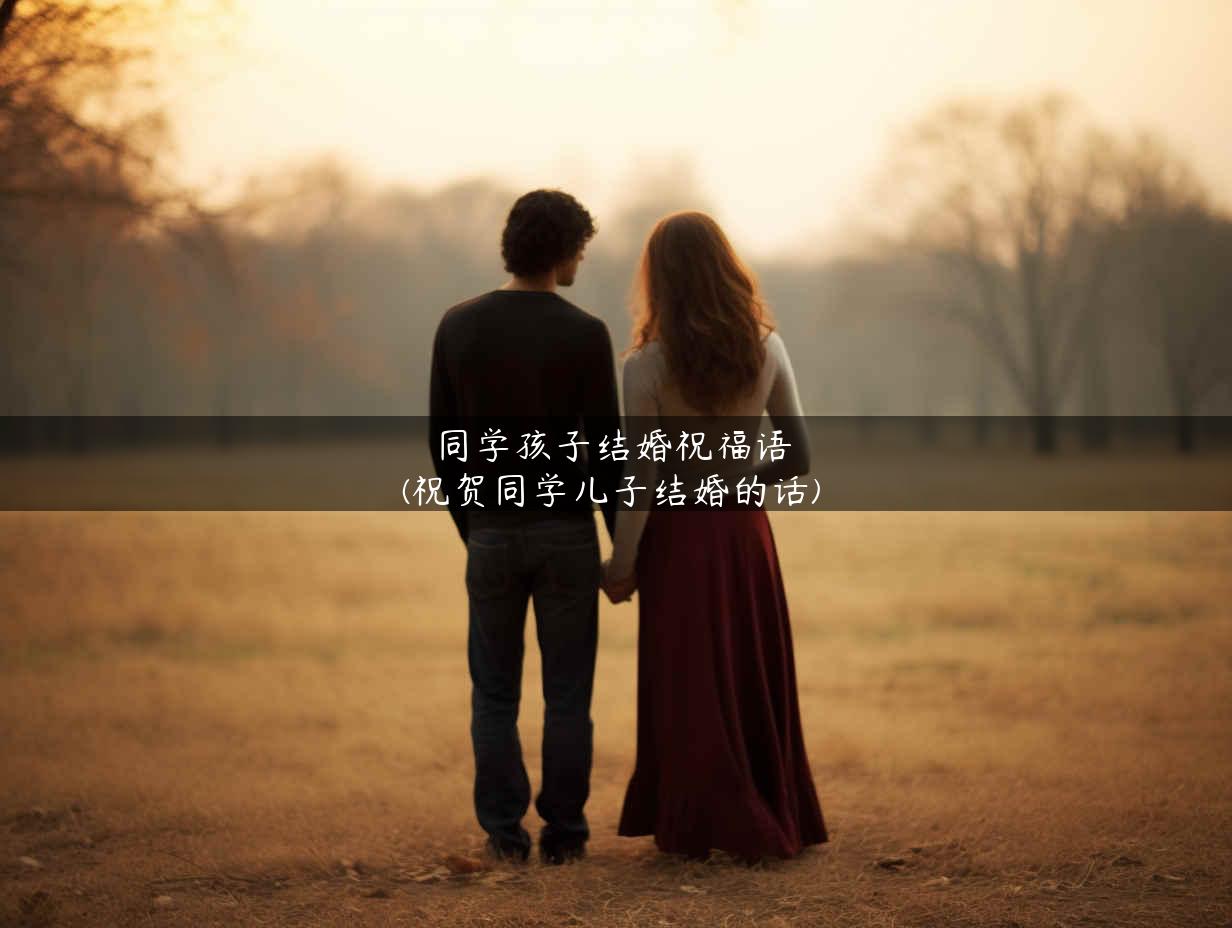 同学孩子结婚祝福语(祝贺同学儿子结婚的话)