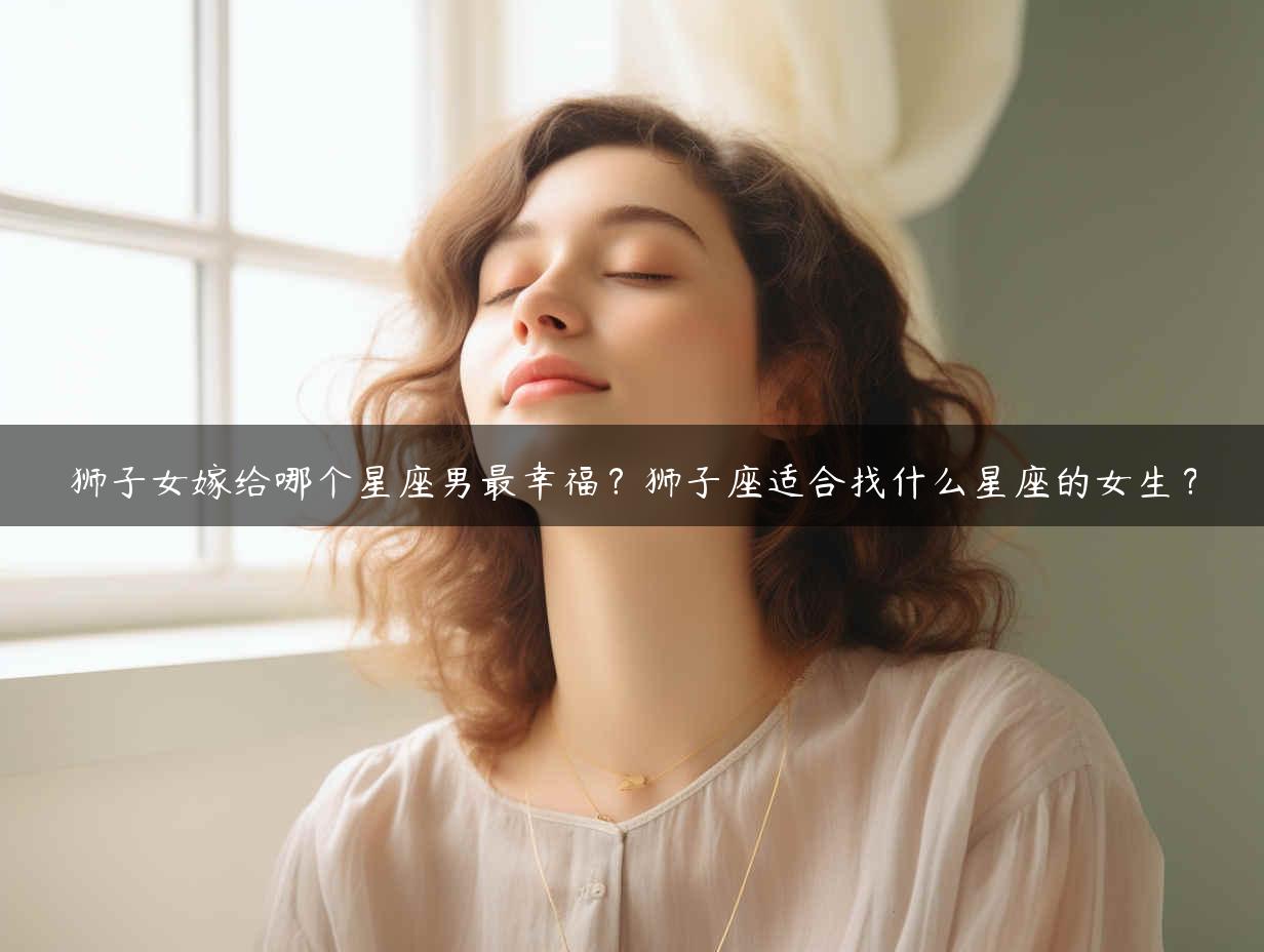 狮子女嫁给哪个星座男最幸福？狮子座适合找什么星座的女生？