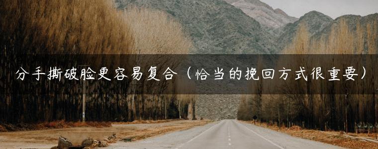 分手撕破脸更容易复合（恰当的挽回方式很重要）