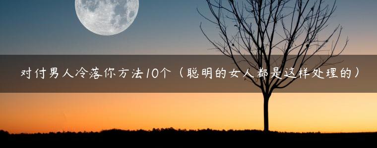 对付男人冷落你方法10个（聪明的女人都是这样处理的）