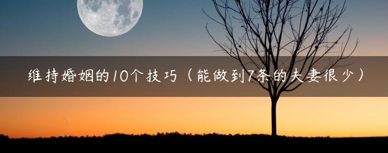 维持婚姻的10个技巧（能做到7条的夫妻很少）