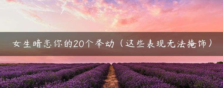 女生暗恋你的20个举动（这些表现无法掩饰）