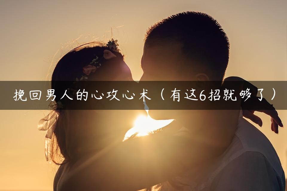 挽回男人的心攻心术（有这6招就够了）