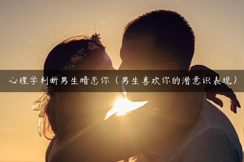 心理学判断男生暗恋你（男生喜欢你的潜意识表现）