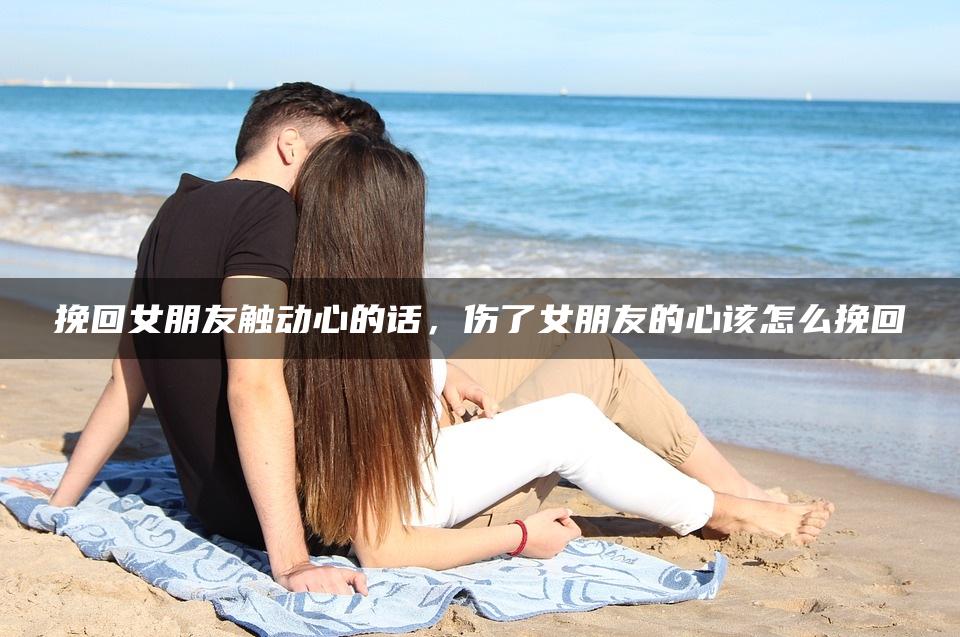 挽回女朋友触动心的话，伤了女朋友的心该怎么挽回