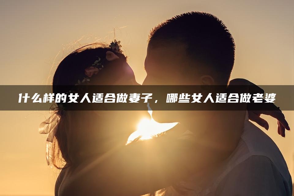 什么样的女人适合做妻子，哪些女人适合做老婆