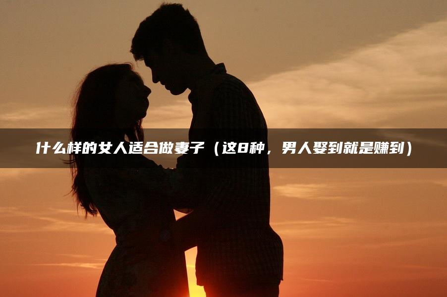 什么样的女人适合做妻子（这8种，男人娶到就是赚到）