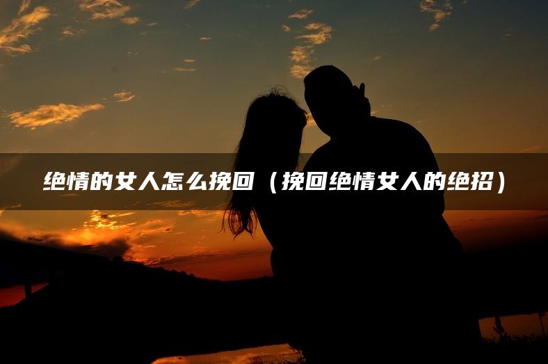 绝情的女人怎么挽回（挽回绝情女人的绝招）