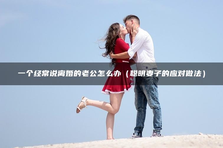 一个经常说离婚的老公怎么办（聪明妻子的应对做法）