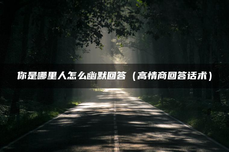 你是哪里人怎么幽默回答（高情商回答话术）