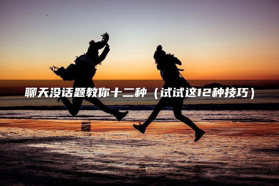 聊天没话题教你十二种（试试这12种技巧）