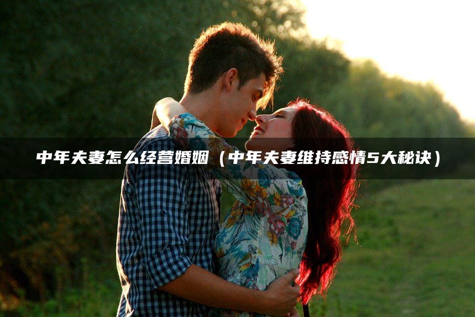 中年夫妻怎么经营婚姻（中年夫妻维持感情5大秘诀）