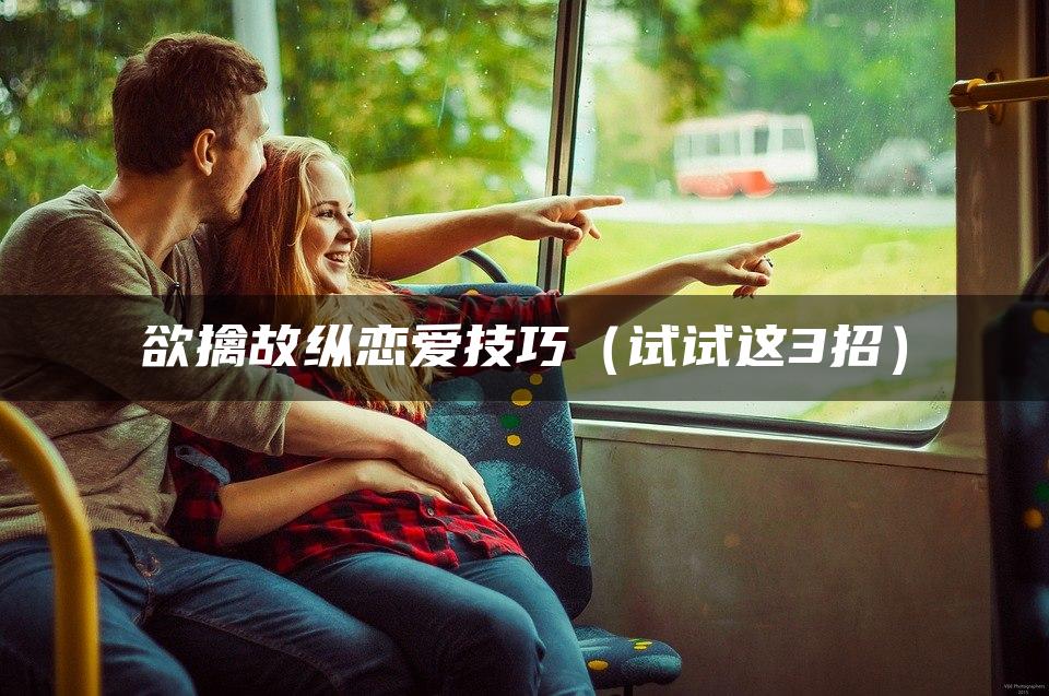 欲擒故纵恋爱技巧（试试这3招）