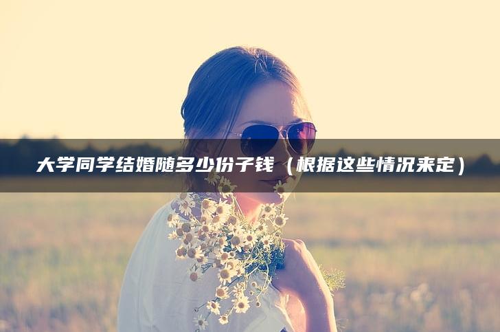 大学同学结婚随多少份子钱（根据这些情况来定）