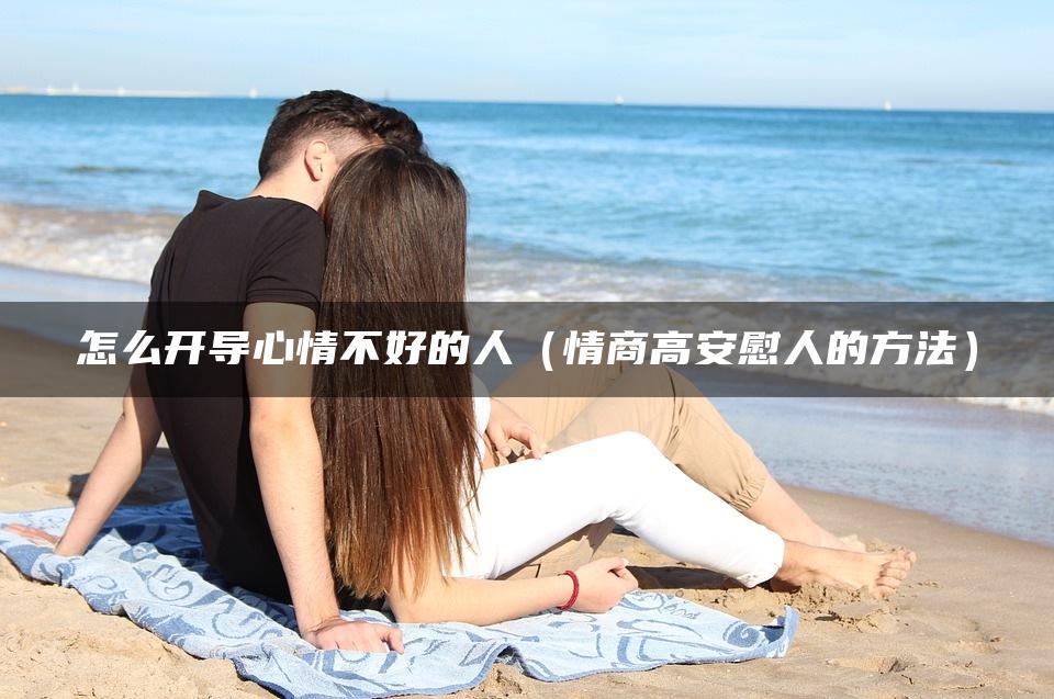 怎么开导心情不好的人（情商高安慰人的方法）