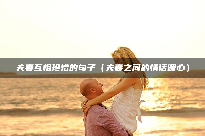 夫妻互相珍惜的句子（夫妻之间的情话暖心）