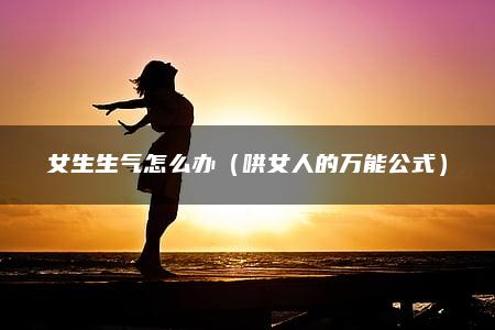 女生生气怎么办（哄女人的万能公式）