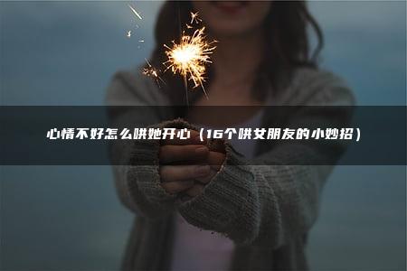 心情不好怎么哄她开心（16个哄女朋友的小妙招）