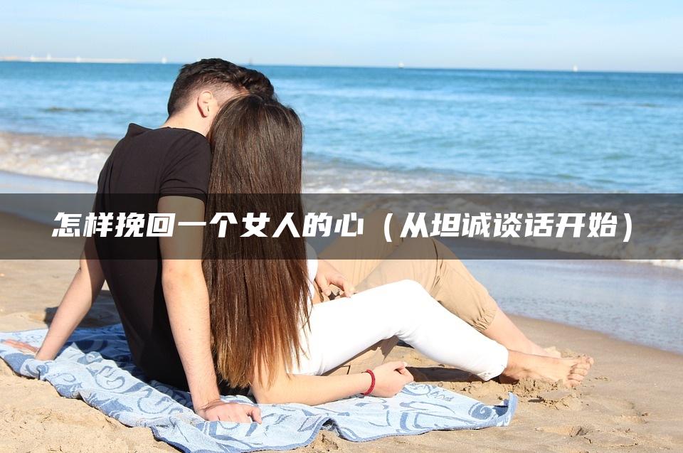 怎样挽回一个女人的心（从坦诚谈话开始）