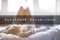 男生动了真情的迹象（男生已经爱上你的表现）