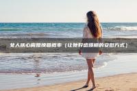 女人铁心离婚挽回概率（让她好感爆棚的安慰方式）